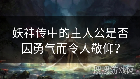 妖神传中的主人公是否因勇气而令人敬仰？