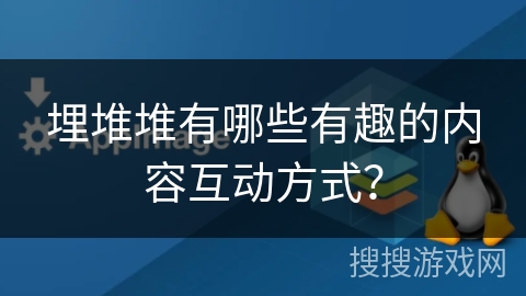 埋堆堆有哪些有趣的内容互动方式？