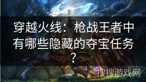 穿越火线：枪战王者中有哪些隐藏的夺宝任务？