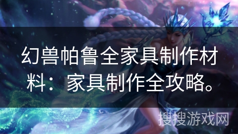 幻兽帕鲁全家具制作材料:家具制作全攻略。 幻兽帕鲁全家具制作材料:家具制作全攻略。