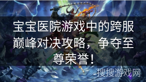 宝宝医院游戏中的跨服巅峰对决攻略，争夺至尊荣誉！