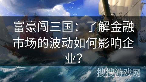 富豪闯三国：了解金融市场的波动如何影响企业？