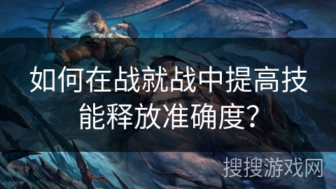 如何在战就战中提高技能释放准确度？