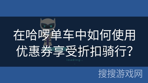 在哈啰单车中如何使用优惠券享受折扣骑行? 在哈啰单车中如何使用优惠券享受折扣骑行?