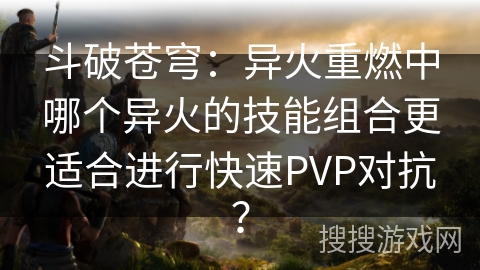 斗破苍穹:异火重燃中哪个异火的技能组合更适合进行快速PVP对抗? 斗破苍穹:异火重燃中哪个异火的技能组合更适合进行快速PVP对抗?