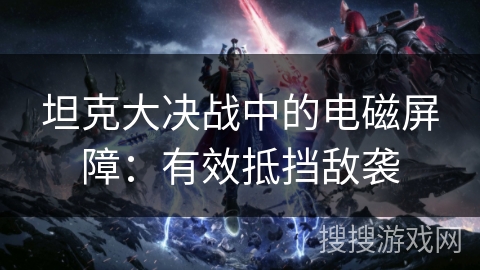 坦克大决战中的电磁屏障:有效抵挡敌袭 坦克大决战中的电磁屏障:有效抵挡敌袭