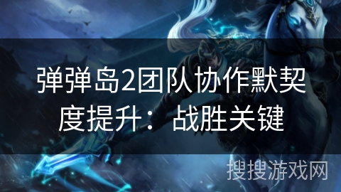 弹弹岛2团队协作默契度提升:战胜关键 弹弹岛2团队协作默契度提升:战胜关键