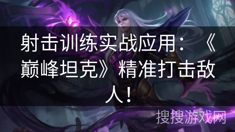 射击训练实战应用：《巅峰坦克》精准打击敌人！