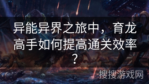 异能异界之旅中，育龙高手如何提高通关效率？