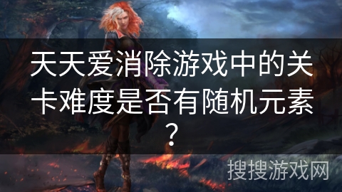 天天爱消除游戏中的关卡难度是否有随机元素？