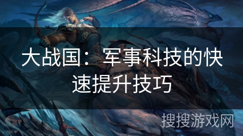 大战国:军事科技的快速提升技巧 大战国:军事科技的快速提升技巧