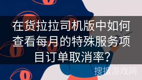 在货拉拉司机版中如何查看每月的特殊服务项目订单取消率? 在货拉拉司机版中如何查看每月的特殊服务项目订单取消率?