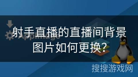射手直播的直播间背景图片如何更换？