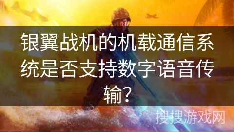 银翼战机的机载通信系统是否支持数字语音传输? 银翼战机的机载通信系统是否支持数字语音传输?