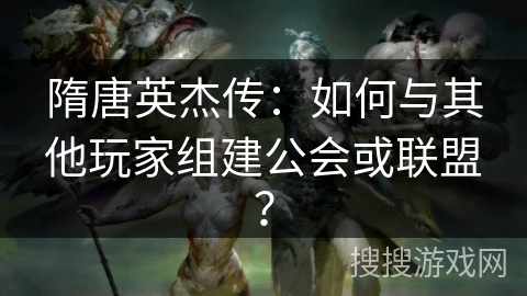 隋唐英杰传：如何与其他玩家组建公会或联盟？