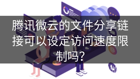 腾讯微云的文件分享链接可以设定访问速度限制吗？