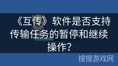 《互传》软件是否支持传输任务的暂停和继续操作？
