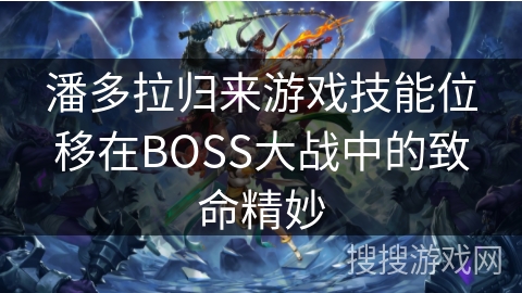 潘多拉归来游戏技能位移在BOSS大战中的致命精妙 潘多拉归来游戏技能位移在BOSS大战中的致命精妙