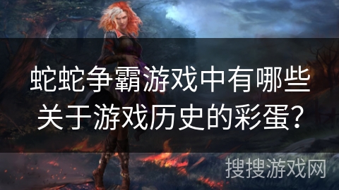 蛇蛇争霸游戏中有哪些关于游戏历史的彩蛋？
