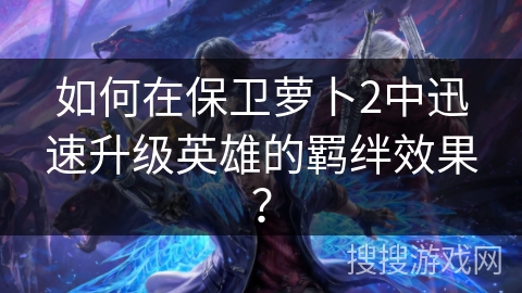 如何在保卫萝卜2中迅速升级英雄的羁绊效果? 如何在保卫萝卜2中迅速升级英雄的羁绊效果?