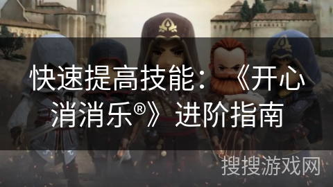 快速提高技能：《开心消消乐®》进阶指南