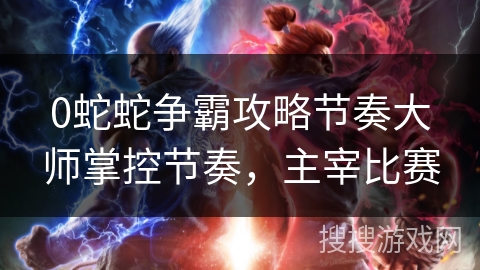 0蛇蛇争霸攻略节奏大师掌控节奏，主宰比赛