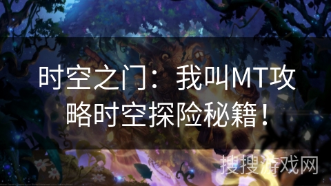 时空之门:我叫MT攻略时空探险秘籍! 时空之门:我叫MT攻略时空探险秘籍!