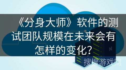 《分身大师》软件的测试团队规模在未来会有怎样的变化? 《分身大师》软件的测试团队规模在未来会有怎样的变化?