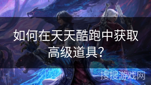 如何在天天酷跑中获取高级道具？