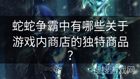 蛇蛇争霸中有哪些关于游戏内商店的独特商品? 蛇蛇争霸中有哪些关于游戏内商店的独特商品?