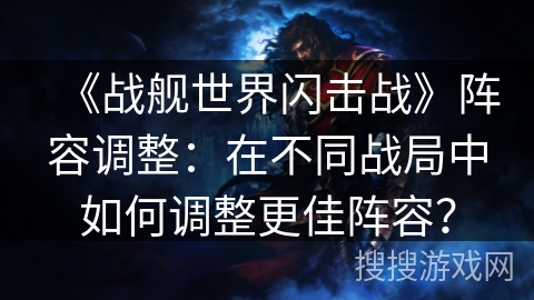 《战舰世界闪击战》阵容调整:在不同战局中如何调整更佳阵容? 《战舰世界闪击战》阵容调整:在不同战局中如何调整更佳阵容?