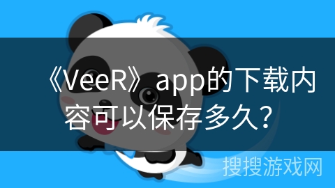 《VeeR》app的下载内容可以保存多久? 《VeeR》app的下载内容可以保存多久?