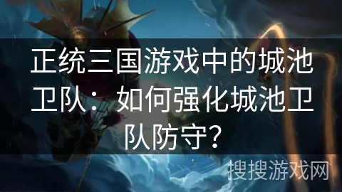 正统三国游戏中的城池卫队:如何强化城池卫队防守? 正统三国游戏中的城池卫队:如何强化城池卫队防守?