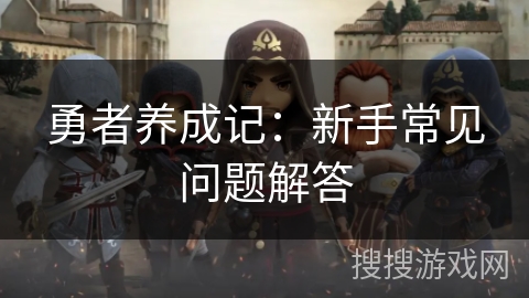 勇者养成记:新手常见问题解答 勇者养成记:新手常见问题解答