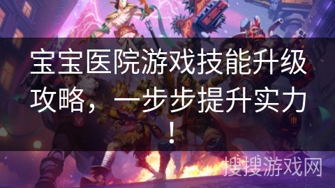 宝宝医院游戏技能升级攻略，一步步提升实力！