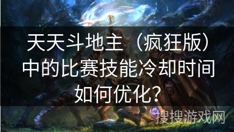 天天斗地主(疯狂版)中的比赛技能冷却时间如何优化? 天天斗地主(疯狂版)中的比赛技能冷却时间如何优化?