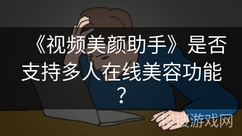 《视频美颜助手》是否支持多人在线美容功能？