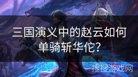 三国演义中的赵云如何单骑斩华佗？