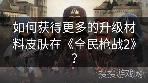 如何获得更多的升级材料皮肤在《全民枪战2》？
