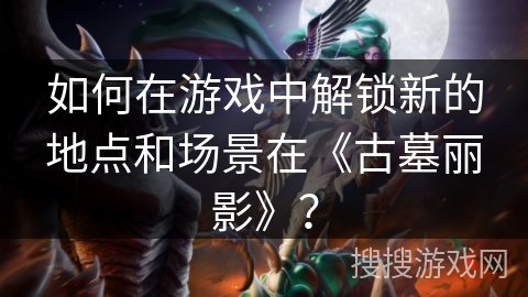 如何在游戏中解锁新的地点和场景在《古墓丽影》？