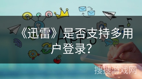 《迅雷》是否支持多用户登录？