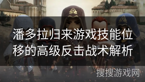 潘多拉归来游戏技能位移的高级反击战术解析