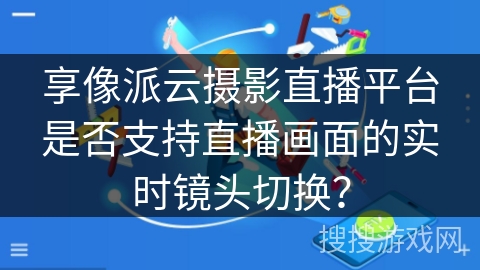 享像派云摄影直播平台是否支持直播画面的实时镜头切换? 享像派云摄影直播平台是否支持直播画面的实时镜头切换?