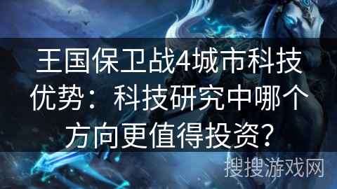 王国保卫战4城市科技优势：科技研究中哪个方向更值得投资？