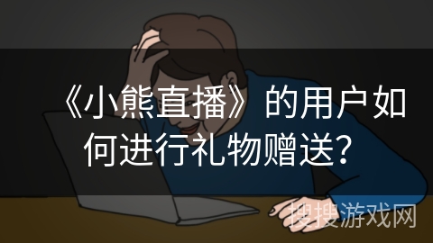 《小熊直播》的用户如何进行礼物赠送？
