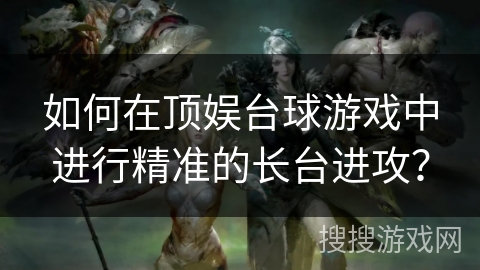 如何在顶娱台球游戏中进行精准的长台进攻？