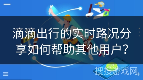 滴滴出行的实时路况分享如何帮助其他用户? 滴滴出行的实时路况分享如何帮助其他用户?