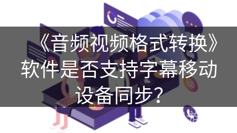 《音频视频格式转换》软件是否支持字幕移动设备同步？