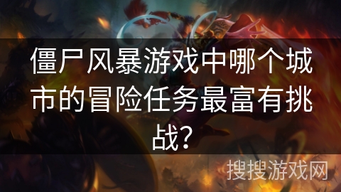 僵尸风暴游戏中哪个城市的冒险任务最富有挑战? 僵尸风暴游戏中哪个城市的冒险任务最富有挑战?