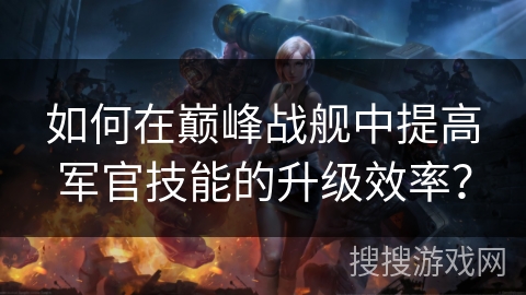 如何在巅峰战舰中提高军官技能的升级效率？